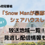 Snow Manシェアハウス放送地域一覧・見逃し配信情報も